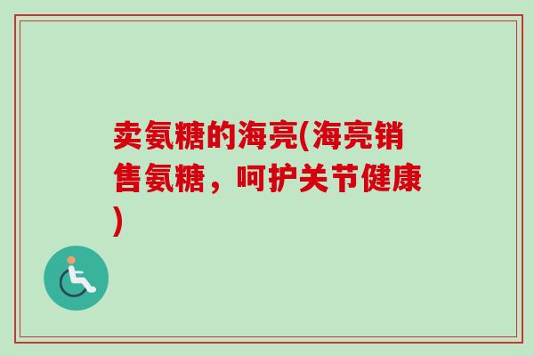 卖氨糖的海亮(海亮销售氨糖，呵护关节健康)