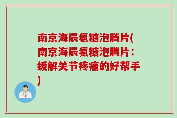 南京海辰氨糖泡腾片(南京海辰氨糖泡腾片：缓解关节疼痛的好帮手)