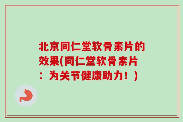 北京同仁堂软骨素片的效果(同仁堂软骨素片：为关节健康助力！)