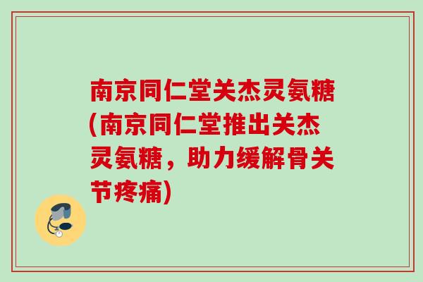 南京同仁堂关杰灵氨糖(南京同仁堂推出关杰灵氨糖，助力缓解骨关节疼痛)