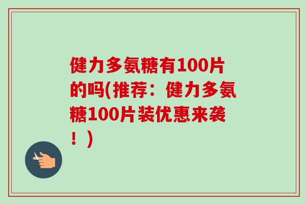 健力多氨糖有100片的吗(推荐：健力多氨糖100片装优惠来袭！)