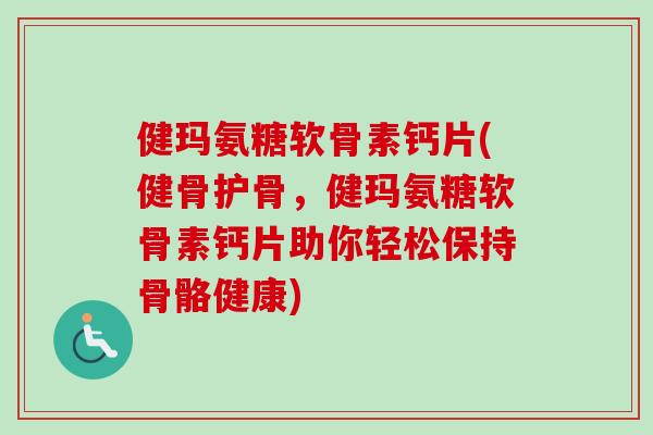 健玛氨糖软骨素钙片(健骨护骨，健玛氨糖软骨素钙片助你轻松保持骨骼健康)