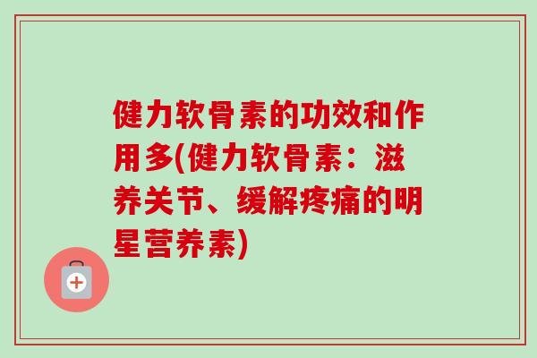 健力软骨素的功效和作用多(健力软骨素：滋养关节、缓解疼痛的明星营养素)