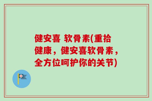 健安喜 软骨素(重拾健康，健安喜软骨素，全方位呵护你的关节)