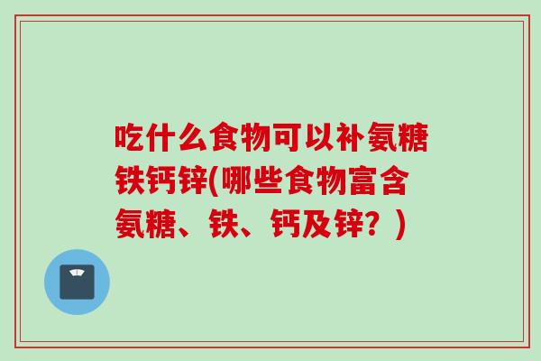 吃什么食物可以补氨糖铁钙锌(哪些食物富含氨糖、铁、钙及锌？)
