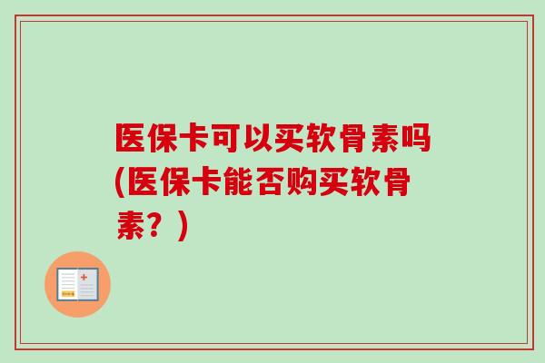 医保卡可以买软骨素吗(医保卡能否购买软骨素？)