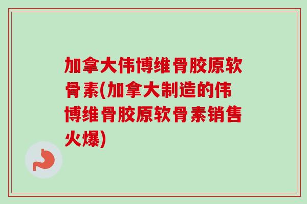 加拿大伟博维骨胶原软骨素(加拿大制造的伟博维骨胶原软骨素销售火爆)