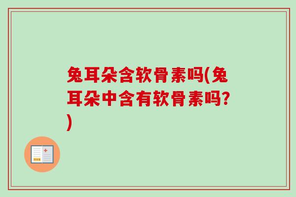 兔耳朵含软骨素吗(兔耳朵中含有软骨素吗？)