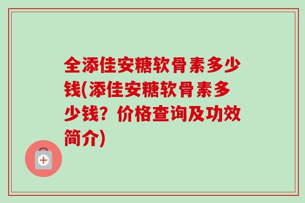 全添佳安糖软骨素多少钱(添佳安糖软骨素多少钱？价格查询及功效简介)