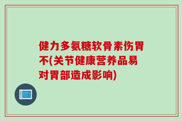健力多氨糖软骨素伤胃不(关节健康营养品易对胃部造成影响)