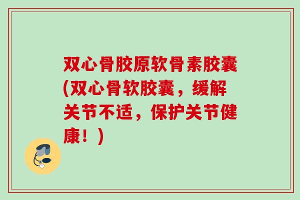 双心骨胶原软骨素胶囊(双心骨软胶囊，缓解关节不适，保护关节健康！)