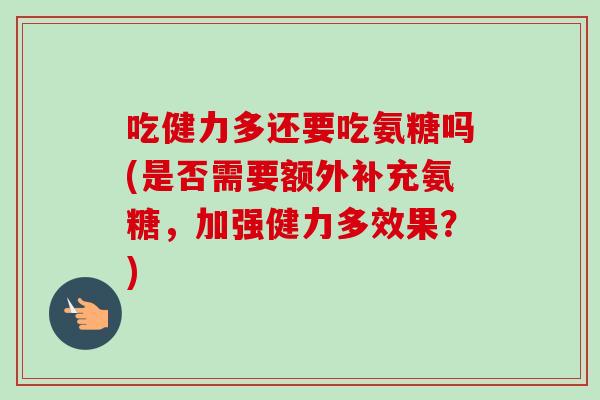 吃健力多还要吃氨糖吗(是否需要额外补充氨糖，加强健力多效果？)