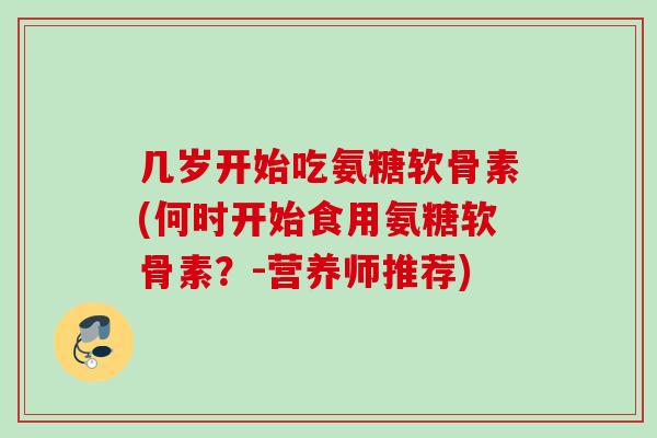 几岁开始吃氨糖软骨素(何时开始食用氨糖软骨素？-营养师推荐)