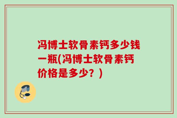 冯博士软骨素钙多少钱一瓶(冯博士软骨素钙价格是多少？)