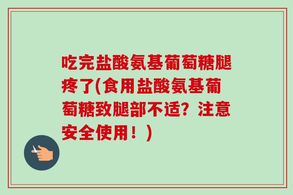 吃完盐酸氨基葡萄糖腿疼了(食用盐酸氨基葡萄糖致腿部不适？注意安全使用！)