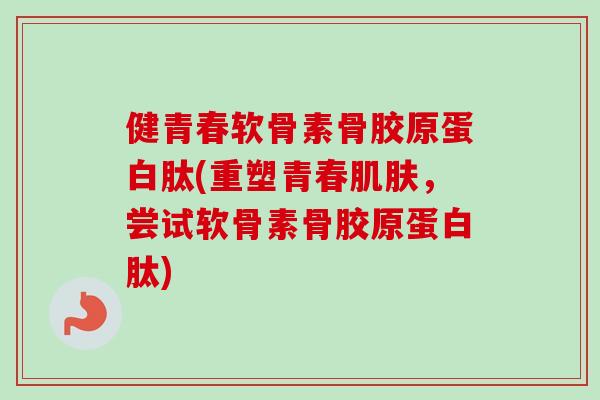 健青春软骨素骨胶原蛋白肽(重塑青春肌肤，尝试软骨素骨胶原蛋白肽)