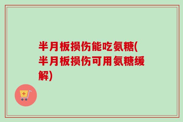半月板损伤能吃氨糖(半月板损伤可用氨糖缓解)