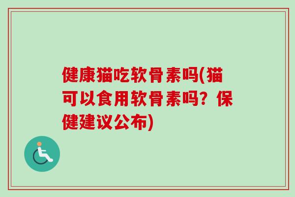 健康猫吃软骨素吗(猫可以食用软骨素吗？保健建议公布)