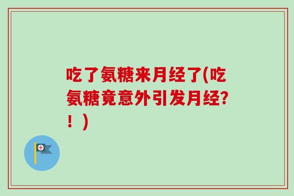 吃了氨糖来月经了(吃氨糖竟意外引发月经？！)
