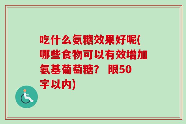 吃什么氨糖效果好呢(哪些食物可以有效增加氨基葡萄糖？ 限50字以内)