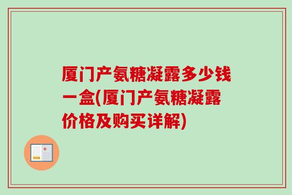 厦门产氨糖凝露多少钱一盒(厦门产氨糖凝露价格及购买详解)