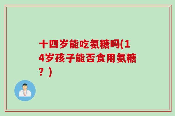十四岁能吃氨糖吗(14岁孩子能否食用氨糖？)