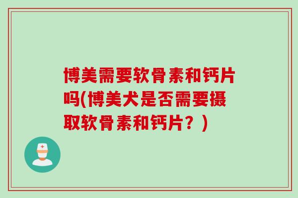 博美需要软骨素和钙片吗(博美犬是否需要摄取软骨素和钙片？)