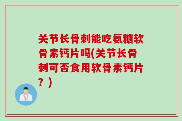关节长骨刺能吃氨糖软骨素钙片吗(关节长骨刺可否食用软骨素钙片？)