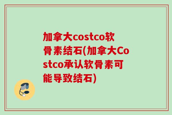 加拿大costco软骨素结石(加拿大Costco承认软骨素可能导致结石)