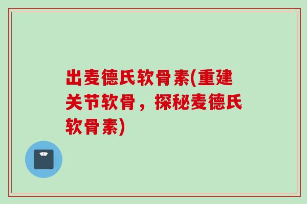 出麦德氏软骨素(重建关节软骨，探秘麦德氏软骨素)