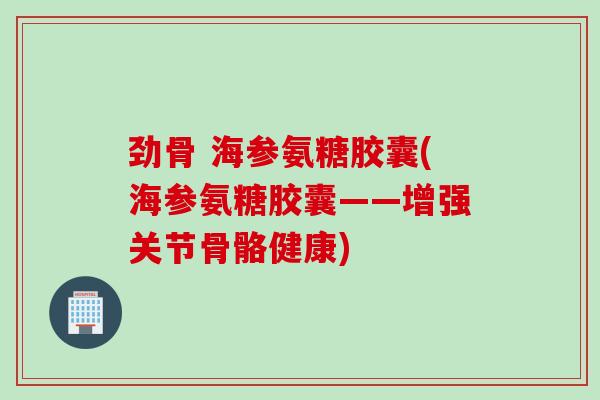 劲骨 海参氨糖胶囊(海参氨糖胶囊——增强关节骨骼健康)