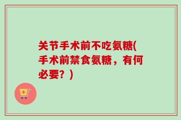 关节手术前不吃氨糖(手术前禁食氨糖，有何必要？)