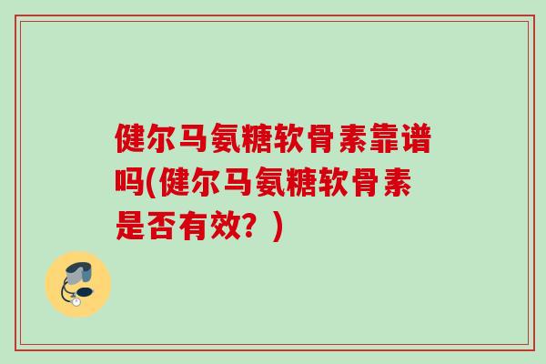 健尔马氨糖软骨素靠谱吗(健尔马氨糖软骨素是否有效？)