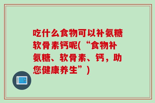 吃什么食物可以补氨糖软骨素钙呢(“食物补氨糖、软骨素、钙，助您健康养生”)