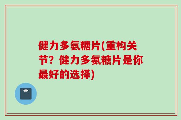 健力多氨糖片(重构关节？健力多氨糖片是你最好的选择)