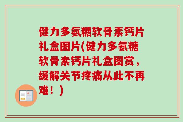 健力多氨糖软骨素钙片礼盒图片(健力多氨糖软骨素钙片礼盒图赏，缓解关节疼痛从此不再难！)