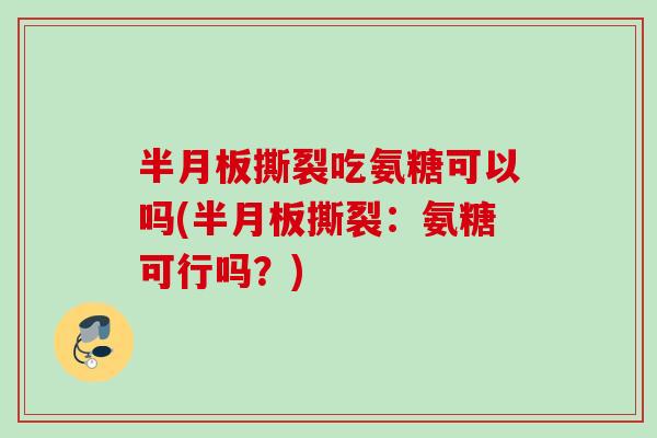 半月板撕裂吃氨糖可以吗(半月板撕裂：氨糖可行吗？)