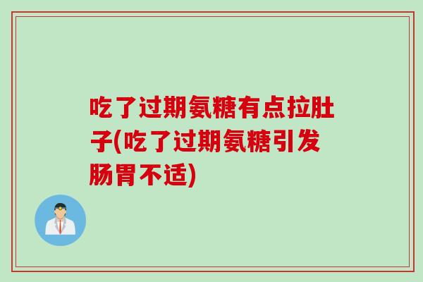 吃了过期氨糖有点拉肚子(吃了过期氨糖引发肠胃不适)