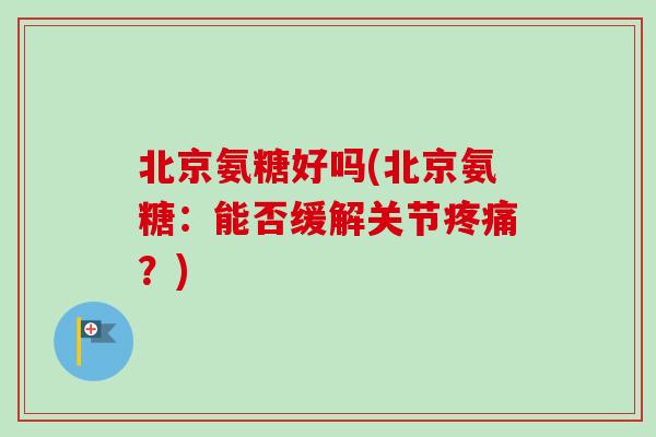 北京氨糖好吗(北京氨糖:能否缓解关节?) 北京氨糖好吗(北京氨糖:能否缓解关节?)