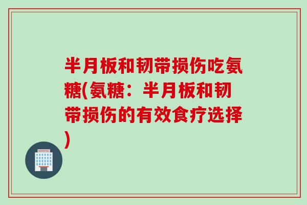 半月板和韧带损伤吃氨糖(氨糖：半月板和韧带损伤的有效食疗选择)