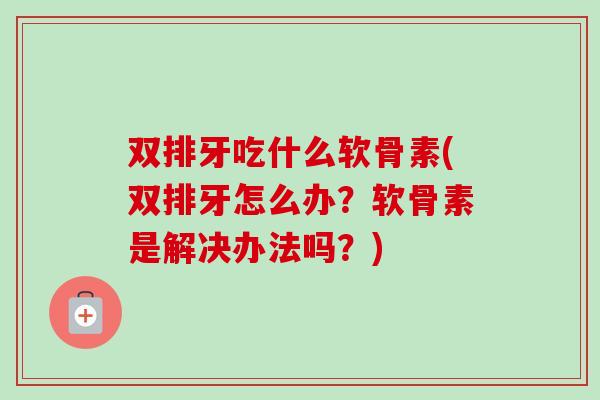 双排牙吃什么软骨素(双排牙怎么办？软骨素是解决办法吗？)
