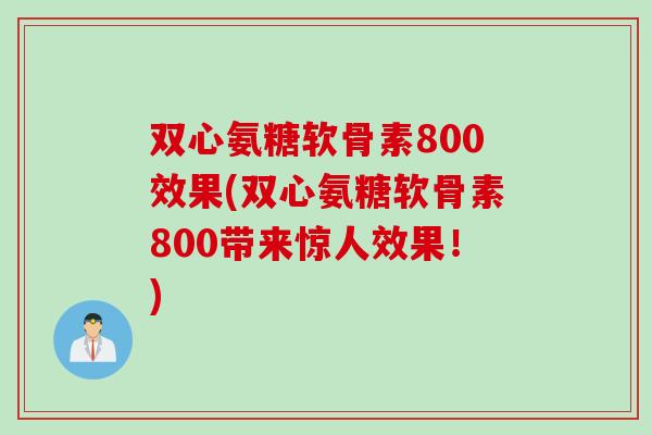 双心氨糖软骨素800效果(双心氨糖软骨素800带来惊人效果！)