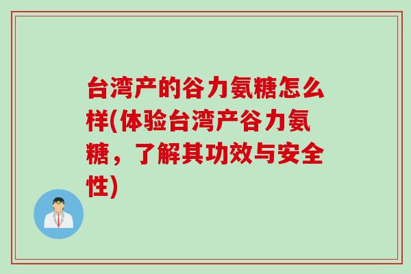 台湾产的谷力氨糖怎么样(体验台湾产谷力氨糖，了解其功效与安全性)