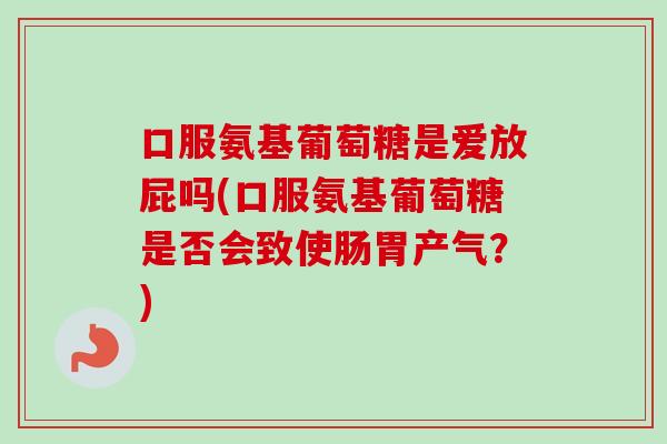 口服氨基葡萄糖是爱放屁吗(口服氨基葡萄糖是否会致使肠胃产气？)