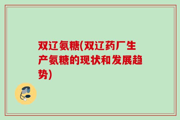 双辽氨糖(双辽药厂生产氨糖的现状和发展趋势)