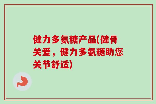 健力多氨糖产品(健骨关爱，健力多氨糖助您关节舒适)