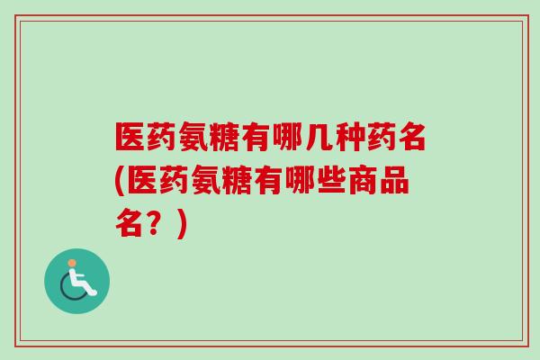 医药氨糖有哪几种药名(医药氨糖有哪些商品名?) 医药氨糖有哪几种药名(医药氨糖有哪些商品名?)