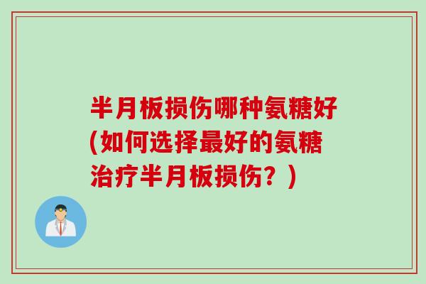 半月板损伤哪种氨糖好(如何选择最好的氨糖治疗半月板损伤？)