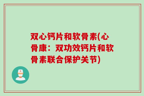 双心钙片和软骨素(心骨康：双功效钙片和软骨素联合保护关节)