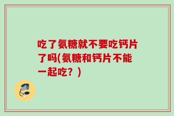 吃了氨糖就不要吃钙片了吗(氨糖和钙片不能一起吃？)